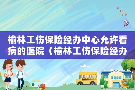 榆林工傷保險經辦中心允許看病的醫院（榆林工傷保險經辦）