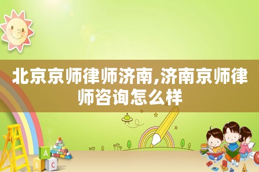北京京師律師濟南,濟南京師律師咨詢怎么樣