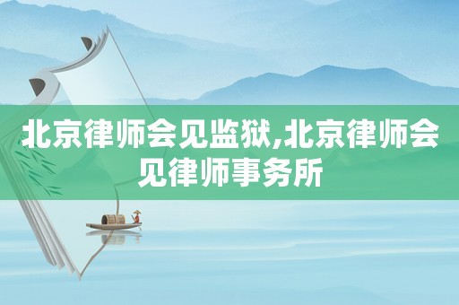 北京律師會(huì)見監(jiān)獄,北京律師會(huì)見律師事務(wù)所