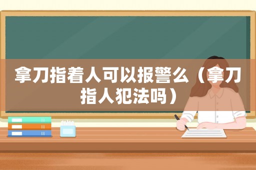 拿刀指著人可以報警么（拿刀指人犯法嗎）