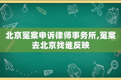 北京冤案申訴律師事務(wù)所,冤案去北京找誰反映