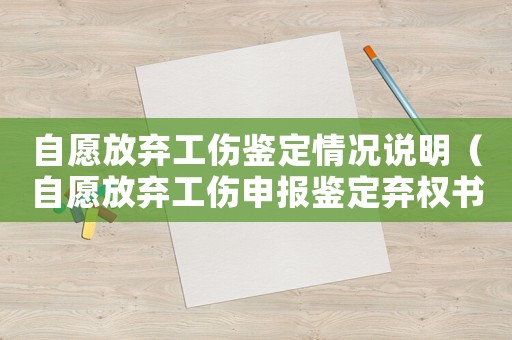 自愿放棄工傷鑒定情況說明（自愿放棄工傷申報鑒定棄權書）