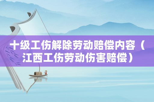 十級工傷解除勞動賠償內(nèi)容（江西工傷勞動傷害賠償）