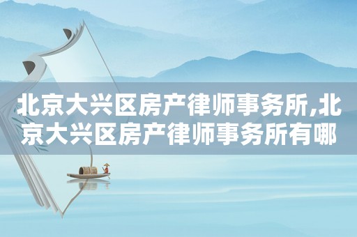 北京大興區(qū)房產(chǎn)律師事務(wù)所,北京大興區(qū)房產(chǎn)律師事務(wù)所有哪些