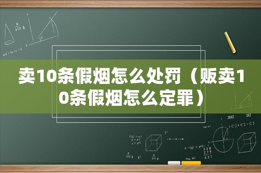 賣10條假煙怎么處罰（販賣10條假煙怎么定罪）