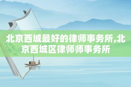 北京西城最好的律師事務所,北京西城區(qū)律師師事務所