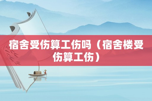 宿舍受傷算工傷嗎（宿舍樓受傷算工傷）