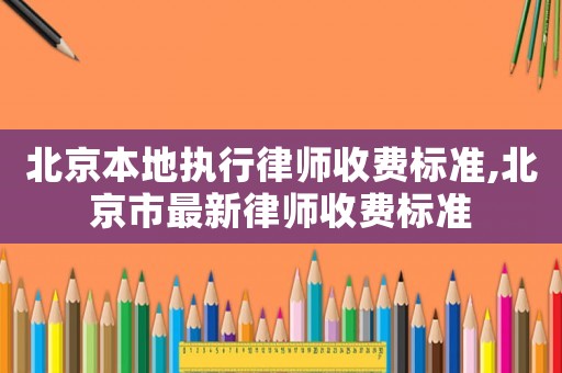 北京本地執行律師收費標準,北京市最新律師收費標準