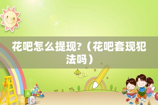 花吧怎么提現(xiàn)?（花吧套現(xiàn)犯法嗎）