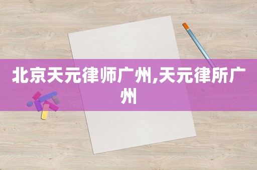 北京天元律師廣州,天元律所廣州