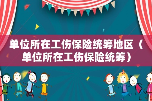 單位所在工傷保險統籌地區（單位所在工傷保險統籌）