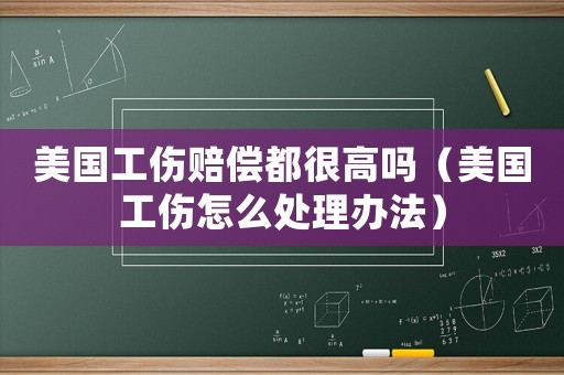 美國工傷賠償都很高嗎（美國工傷怎么處理辦法）