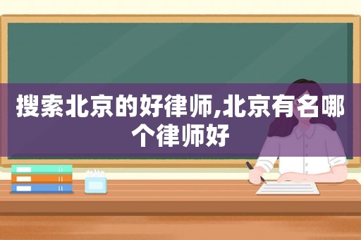 搜索北京的好律師,北京有名哪個律師好