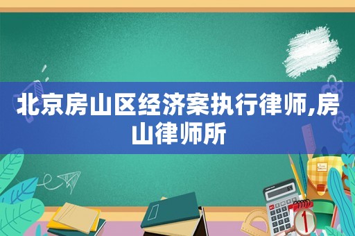 北京房山區經濟案執行律師,房山律師所