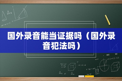 國外錄音能當證據嗎（國外錄音犯法嗎）