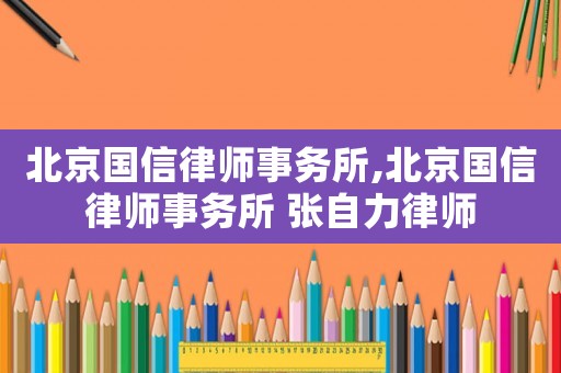 北京國信律師事務(wù)所,北京國信律師事務(wù)所 張自力律師