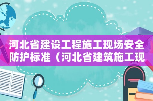 河北省建設(shè)工程施工現(xiàn)場(chǎng)安全防護(hù)標(biāo)準(zhǔn)（河北省建筑施工現(xiàn)場(chǎng)安全生產(chǎn)管理標(biāo)準(zhǔn)化手冊(cè)）
