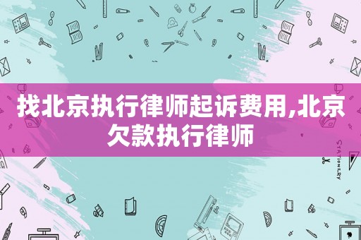 找北京執(zhí)行律師起訴費(fèi)用,北京欠款執(zhí)行律師
