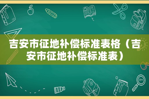吉安市征地補(bǔ)償標(biāo)準(zhǔn)表格（吉安市征地補(bǔ)償標(biāo)準(zhǔn)表）