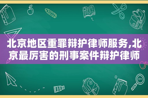 北京地區(qū)重罪辯護(hù)律師服務(wù),北京最厲害的刑事案件辯護(hù)律師