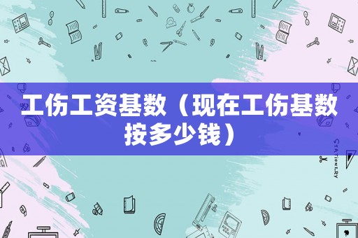 工傷工資基數（現在工傷基數按多少錢）