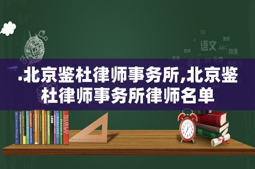 .北京鑒杜律師事務(wù)所,北京鑒杜律師事務(wù)所律師名單