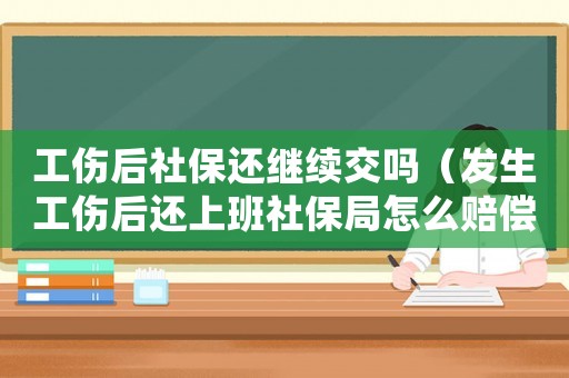 工傷后社保還繼續(xù)交嗎（發(fā)生工傷后還上班社保局怎么賠償）