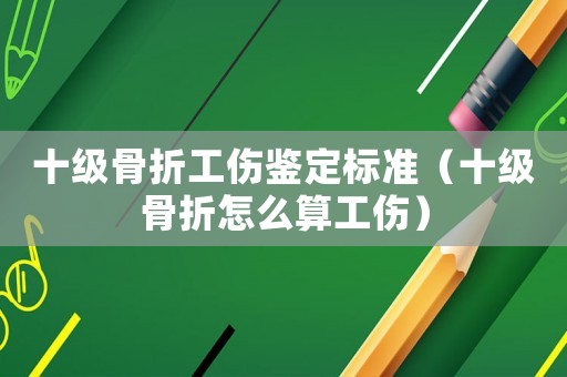 十級(jí)骨折工傷鑒定標(biāo)準(zhǔn)（十級(jí)骨折怎么算工傷）