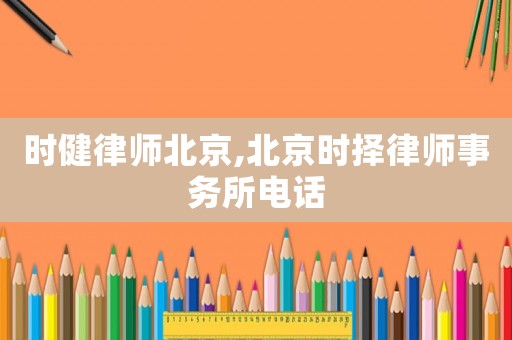 時健律師北京,北京時擇律師事務所電話