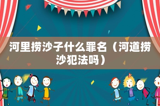 河里撈沙子什么罪名（河道撈沙犯法嗎）