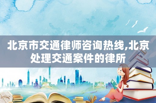 北京市交通律師咨詢熱線,北京處理交通案件的律所