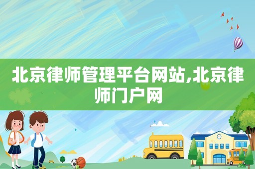 北京律師管理平臺網站,北京律師門戶網