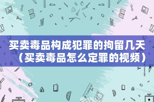 買(mǎi)賣(mài)毒品構(gòu)成犯罪的拘留幾天（買(mǎi)賣(mài)毒品怎么定罪的視頻）