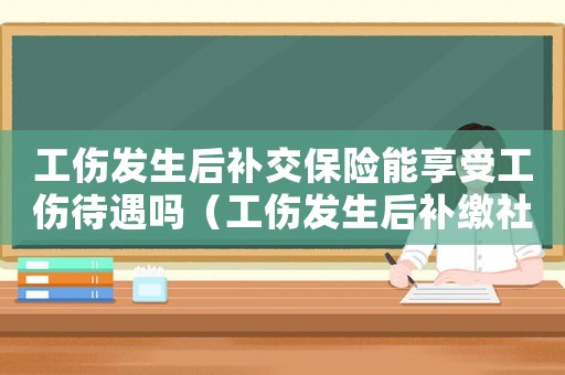 工傷發(fā)生后補交保險能享受工傷待遇嗎（工傷發(fā)生后補繳社保）