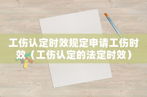 工傷認定時效規定申請工傷時效（工傷認定的法定時效）
