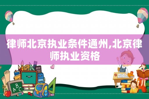 律師北京執業條件通州,北京律師執業資格