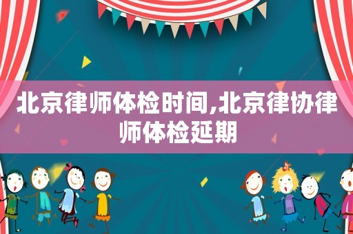 北京律師體檢時間,北京律協律師體檢延期