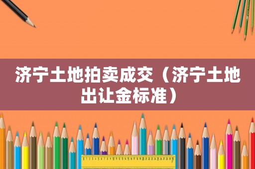濟寧土地拍賣成交（濟寧土地出讓金標準）