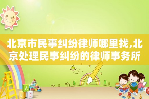 北京市民事糾紛律師哪里找,北京處理民事糾紛的律師事務(wù)所