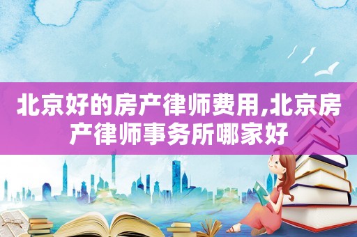 北京好的房產(chǎn)律師費用,北京房產(chǎn)律師事務(wù)所哪家好