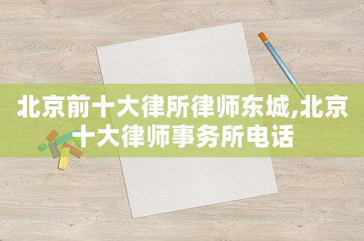 北京前十大律所律師東城,北京十大律師事務所電話