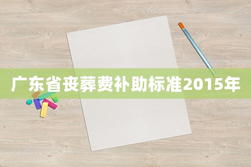 廣東省喪葬費補(bǔ)助標(biāo)準(zhǔn)2015年