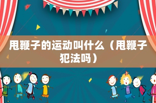 甩鞭子的運動叫什么（甩鞭子犯法嗎）