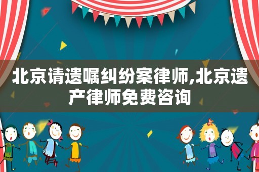北京請(qǐng)遺囑糾紛案律師,北京遺產(chǎn)律師免費(fèi)咨詢