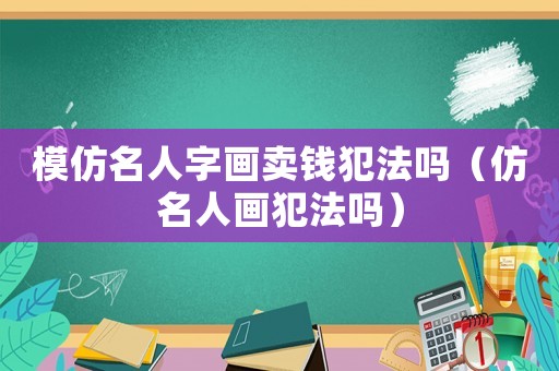 模仿名人字畫賣錢犯法嗎（仿名人畫犯法嗎）