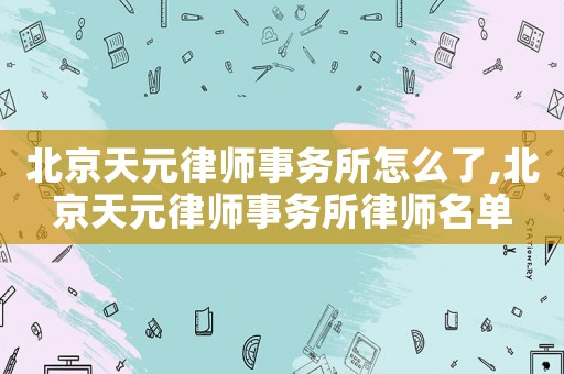 北京天元律師事務所怎么了,北京天元律師事務所律師名單