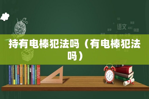 持有電棒犯法嗎（有電棒犯法嗎）