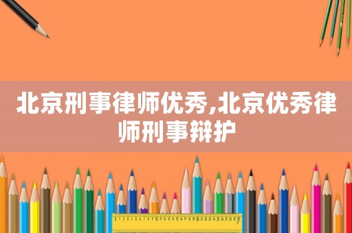 北京刑事律師優(yōu)秀,北京優(yōu)秀律師刑事辯護(hù)
