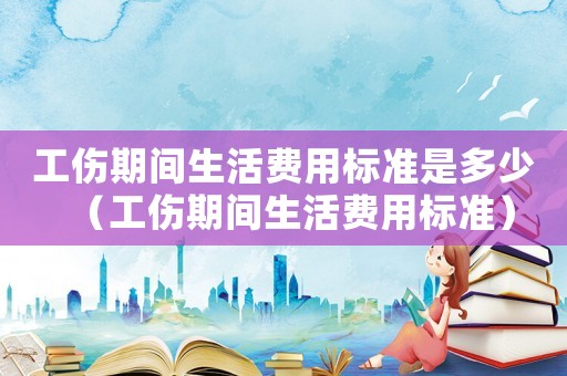 工傷期間生活費用標準是多少（工傷期間生活費用標準）