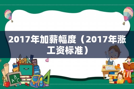 2017年加薪幅度（2017年漲工資標(biāo)準(zhǔn)）